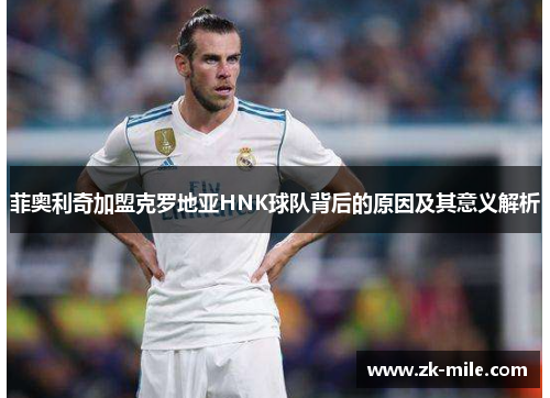 菲奥利奇加盟克罗地亚HNK球队背后的原因及其意义解析