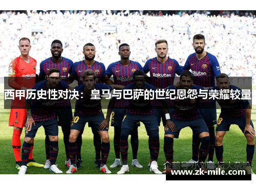 西甲历史性对决：皇马与巴萨的世纪恩怨与荣耀较量