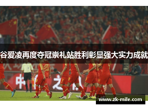 谷爱凌再度夺冠崇礼站胜利彰显强大实力成就