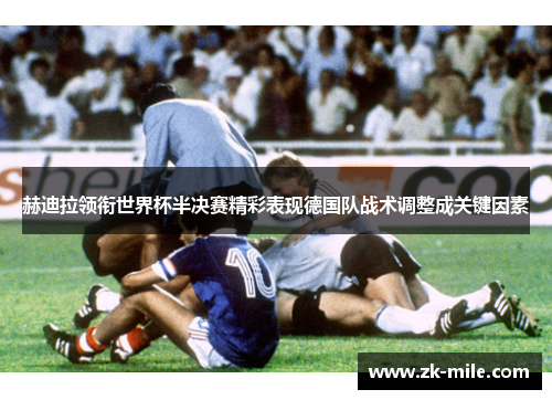 赫迪拉领衔世界杯半决赛精彩表现德国队战术调整成关键因素