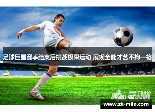 足球巨星赛季结束后挑战极限运动 展现全能才艺不拘一格