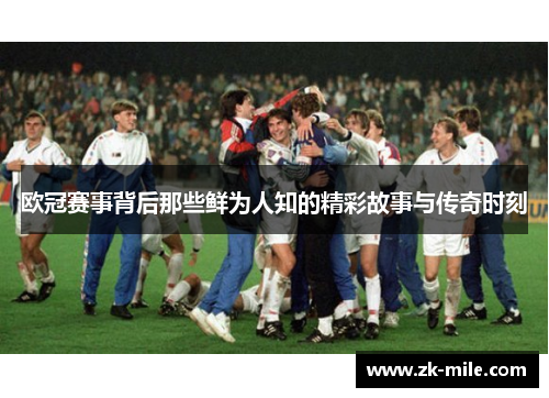 欧冠赛事背后那些鲜为人知的精彩故事与传奇时刻