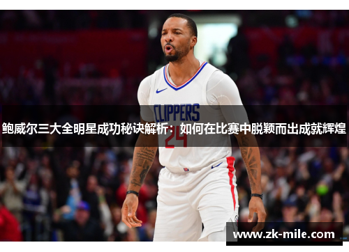 鲍威尔三大全明星成功秘诀解析：如何在比赛中脱颖而出成就辉煌