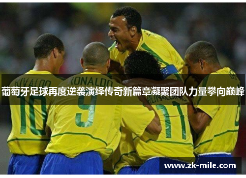 葡萄牙足球再度逆袭演绎传奇新篇章凝聚团队力量攀向巅峰