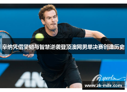 辛纳凭借坚韧与智慧逆袭登顶澳网男单决赛创造历史