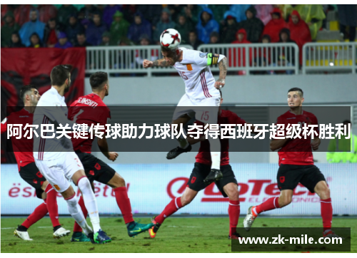 阿尔巴关键传球助力球队夺得西班牙超级杯胜利