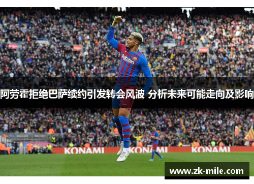 阿劳霍拒绝巴萨续约引发转会风波 分析未来可能走向及影响