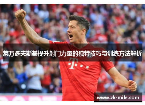 莱万多夫斯基提升射门力量的独特技巧与训练方法解析