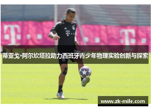 蒂亚戈·阿尔坎塔拉助力西班牙青少年物理实验创新与探索