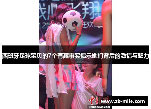 西班牙足球宝贝的7个有趣事实揭示她们背后的激情与魅力
