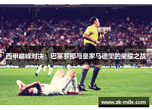 西甲巅峰对决：巴塞罗那与皇家马德里的荣耀之战