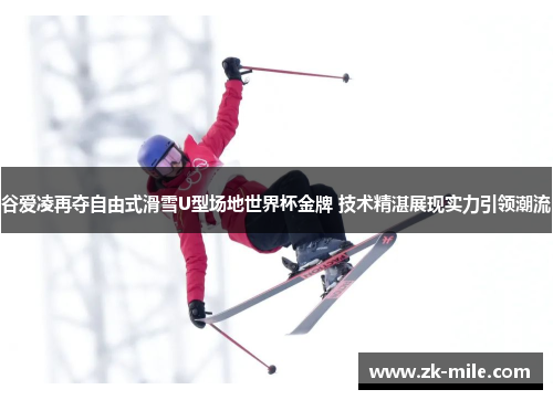 谷爱凌再夺自由式滑雪U型场地世界杯金牌 技术精湛展现实力引领潮流