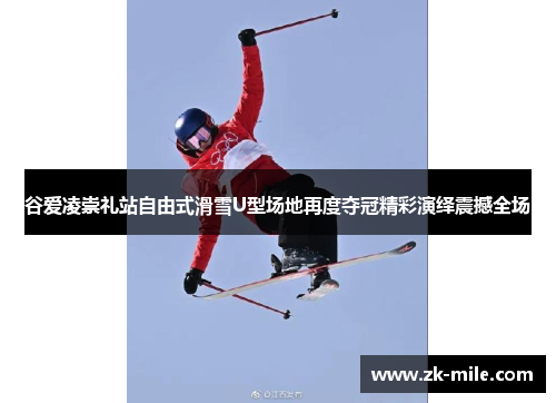 谷爱凌崇礼站自由式滑雪U型场地再度夺冠精彩演绎震撼全场