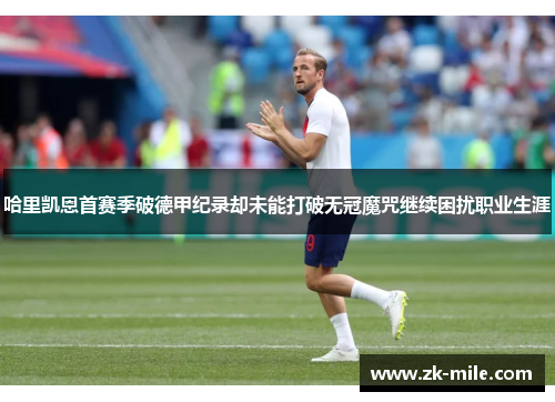 哈里凯恩首赛季破德甲纪录却未能打破无冠魔咒继续困扰职业生涯