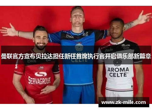曼联官方宣布贝拉达担任新任首席执行官开启俱乐部新篇章