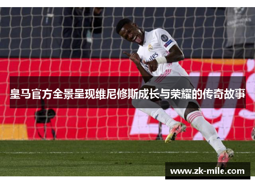 皇马官方全景呈现维尼修斯成长与荣耀的传奇故事