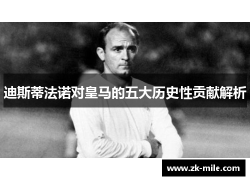迪斯蒂法诺对皇马的五大历史性贡献解析