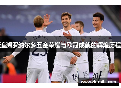 追溯罗纳尔多五金荣耀与欧冠成就的辉煌历程