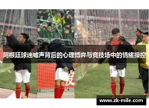 阿根廷球迷嘘声背后的心理博弈与竞技场中的情绪操控